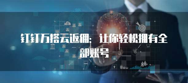 钉钉万搭云返佣:让你轻松拥有全部账号