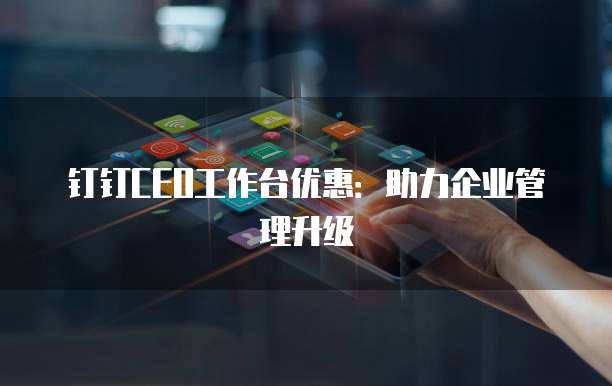钉钉CEO工作台优惠:助力企业管理升级