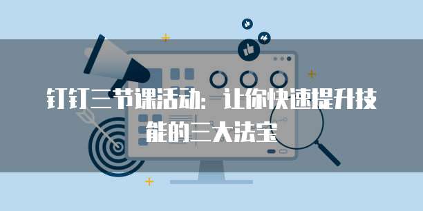 钉钉三节课活动：让你快速提升技能的三大法宝