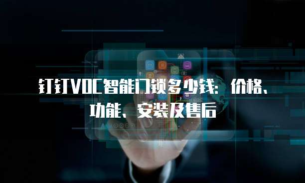 钉钉VOC智能门锁多少钱:价格、功能、安装及售后