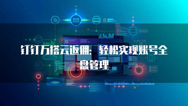 钉钉万搭云返佣:轻松实现账号全盘管理