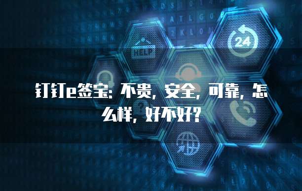 钉钉e签宝: 不贵, 安全, 可靠, 怎么样, 好不好?