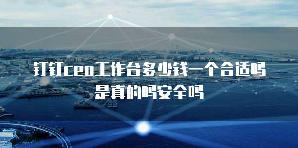 钉钉ceo工作台多少钱一个合适吗是真的吗安全吗