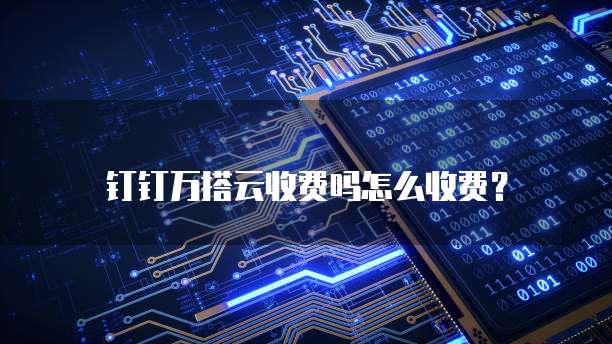 钉钉万搭云收费吗怎么收费?