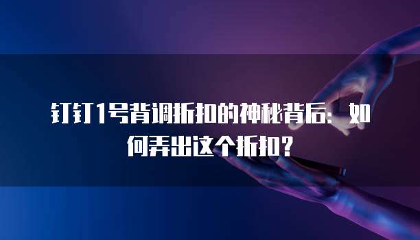 钉钉1号背调折扣的神秘背后:如何弄出这个折扣?