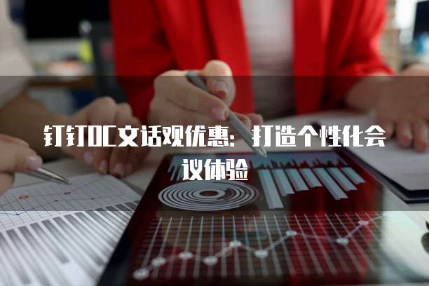 钉钉OC文话观优惠:打造个性化会议体验