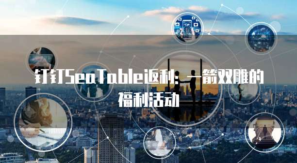 钉钉SeaTable返利: 一箭双雕的福利活动