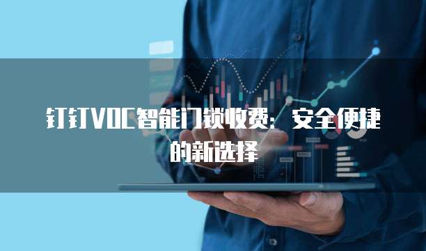 钉钉VOC智能门锁收费:安全便捷的新选择