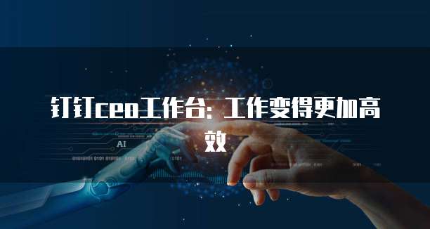 钉钉ceo工作台: 工作变得更加高效