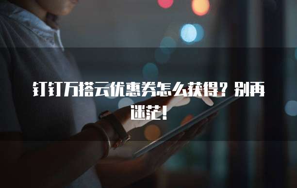钉钉万搭云优惠券怎么获得?别再迷茫!