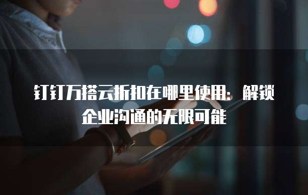 钉钉万搭云折扣在哪里使用:解锁企业沟通的无限可能