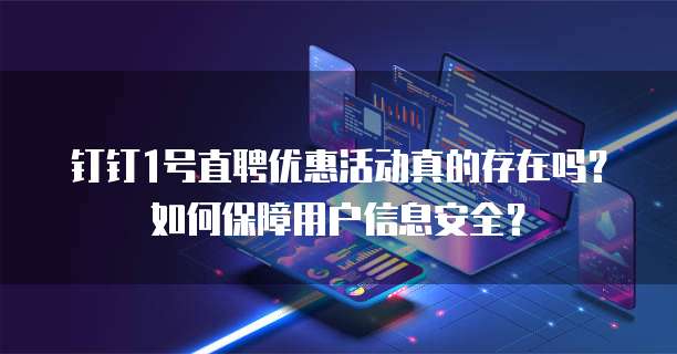 钉钉1号直聘优惠活动真的存在吗?如何保障用户信息安全?
