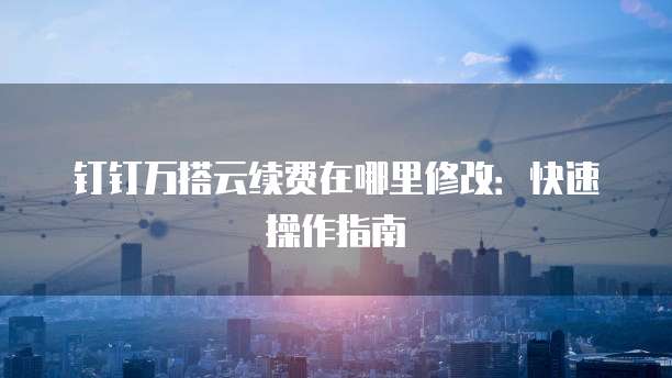 钉钉万搭云续费在哪里修改:快速操作指南