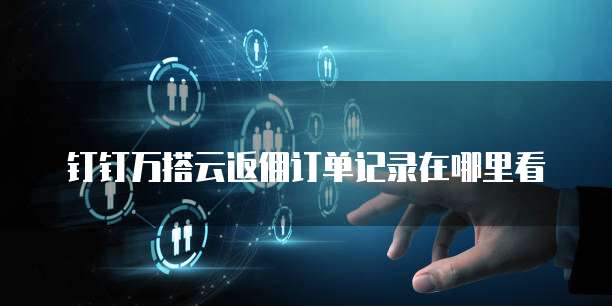 钉钉万搭云返佣订单记录在哪里看