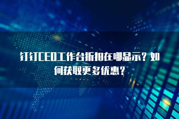 钉钉CEO工作台折扣在哪显示?如何获取更多优惠?