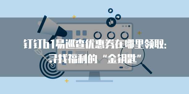 钉钉b1易巡查优惠券在哪里领取:寻找福利的“金钥匙”