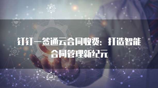 钉钉一签通云合同收费:打造智能合同管理新纪元