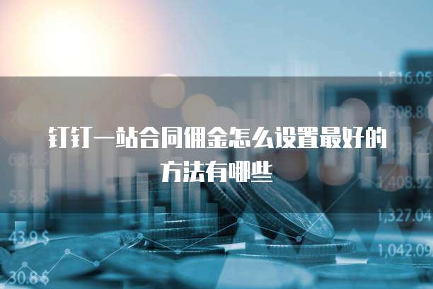 钉钉一站合同佣金怎么设置最好的方法有哪些