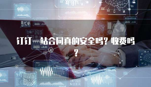钉钉一站合同真的安全吗?收费吗?