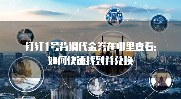 钉钉1号背调代金券在哪里查看:如何快速找到并兑换