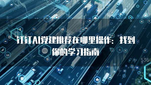 钉钉AI党建推荐在哪里操作:找到你的学习指南