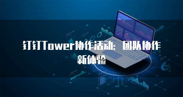 钉钉Tower协作活动:团队协作新体验