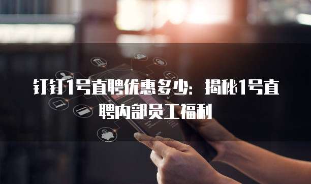 钉钉1号直聘优惠多少:揭秘1号直聘内部员工福利