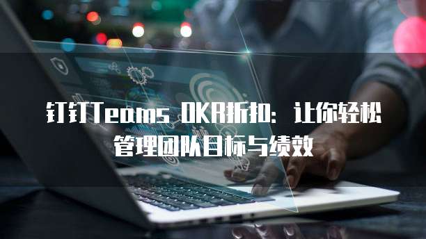 钉钉Teams OKR折扣:让你轻松管理团队目标与绩效