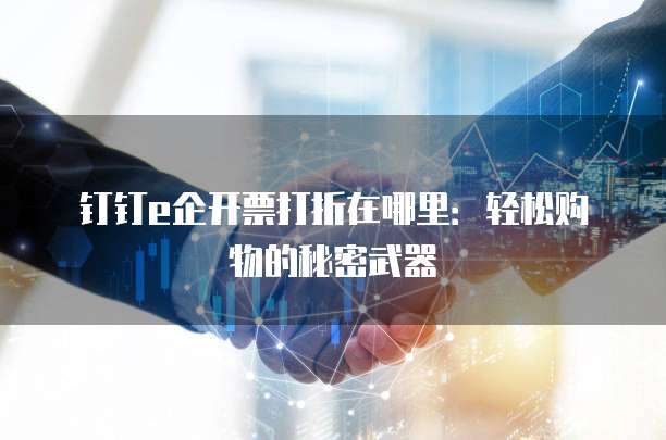 钉钉e企开票打折在哪里：轻松购物的秘密武器