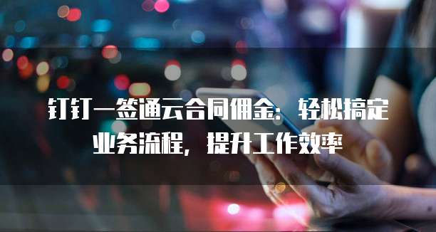 钉钉一签通云合同佣金：轻松搞定业务流程，提升工作效率