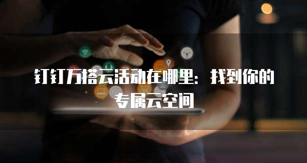 钉钉万搭云活动在哪里:找到你的专属云空间