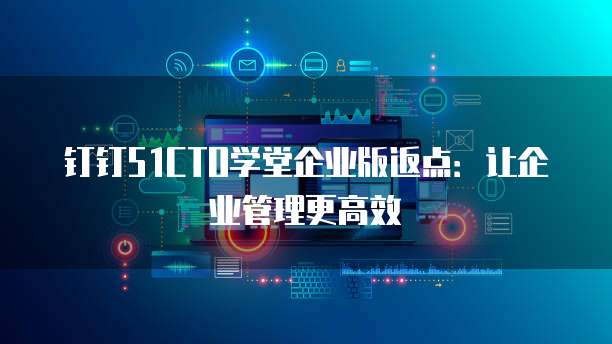 钉钉51CTO学堂企业版返点:让企业管理更高效