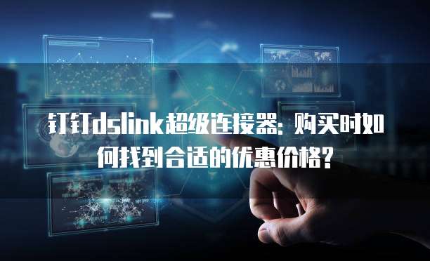 钉钉dslink超级连接器: 购买时如何找到合适的优惠价格?