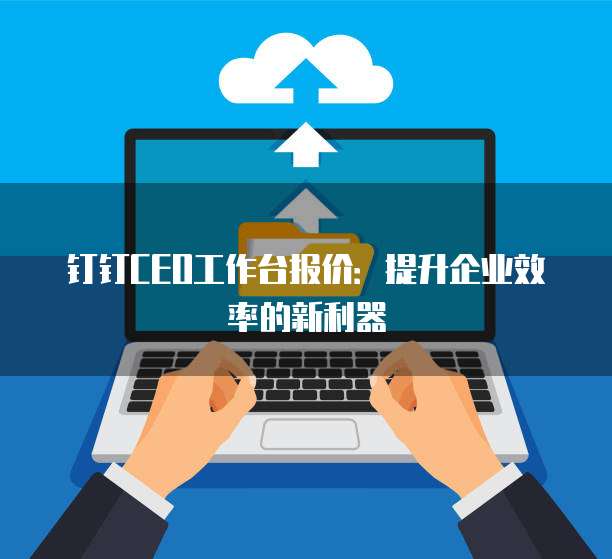 钉钉CEO工作台报价:提升企业效率的新利器