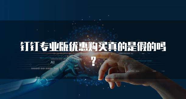 钉钉专业版优惠购买真的是假的吗?