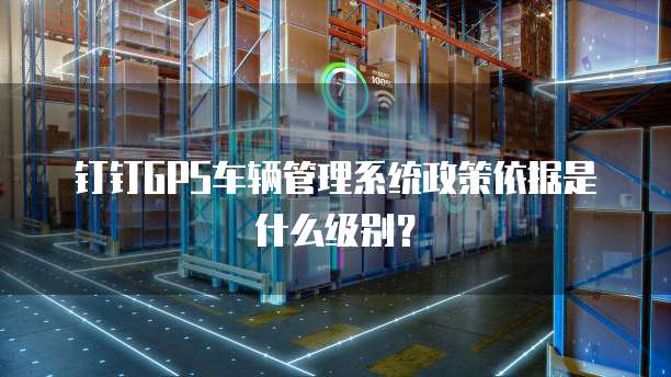 钉钉GPS车辆管理系统政策依据是什么级别?