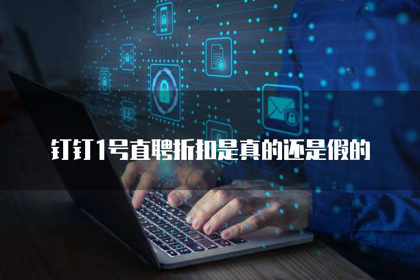 钉钉1号直聘折扣是真的还是假的