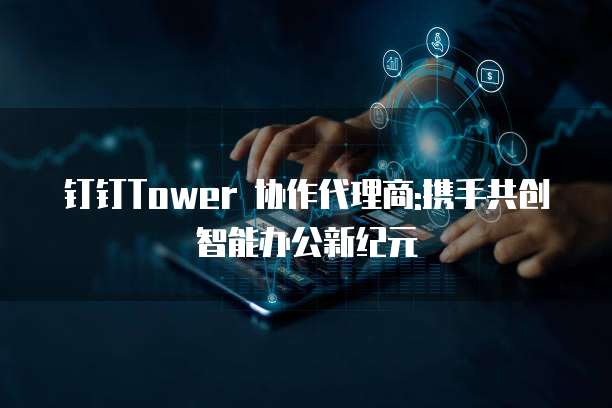 钉钉Tower 协作代理商:携手共创智能办公新纪元