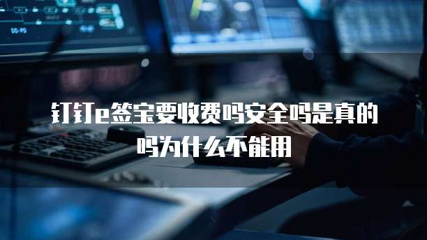 钉钉e签宝要收费吗安全吗是真的吗为什么不能用