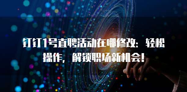 钉钉1号直聘活动在哪修改:轻松操作,解锁职场新机会!