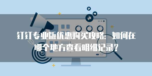 钉钉专业版优惠购买攻略:如何在哪个地方查看明细记录?