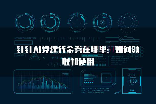 钉钉AI党建代金券在哪里：如何领取和使用