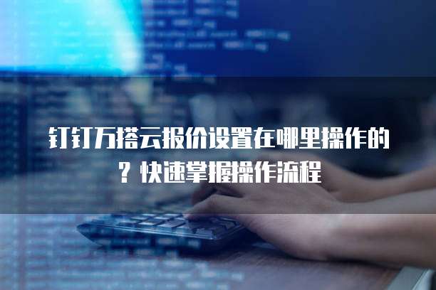 钉钉万搭云报价设置在哪里操作的?快速掌握操作流程