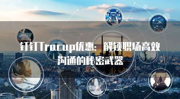 钉钉Tracup优惠:解锁职场高效沟通的秘密武器