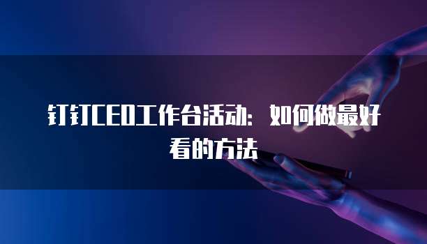 钉钉CEO工作台活动:如何做最好看的方法