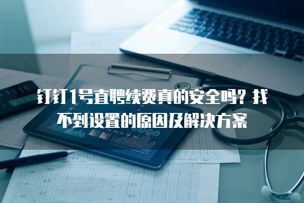 钉钉1号直聘续费真的安全吗?找不到设置的原因及解决方案