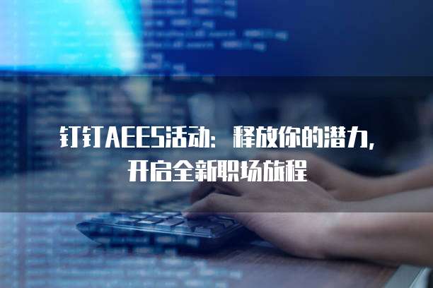 钉钉AEES活动：释放你的潜力，开启全新职场旅程
