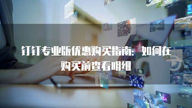 钉钉专业版优惠购买指南：如何在购买前查看明细