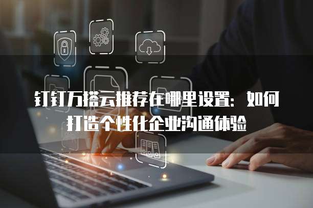 钉钉万搭云推荐在哪里设置:如何打造个性化企业沟通体验