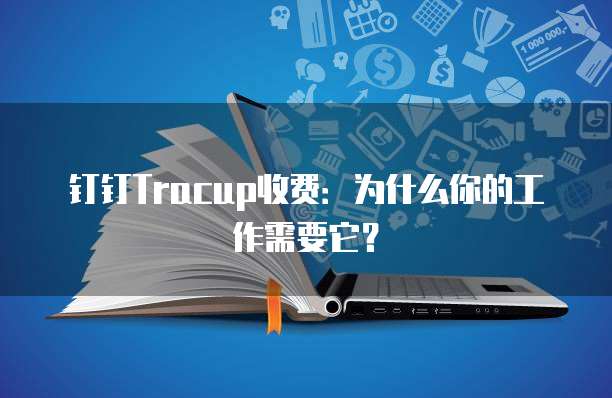 钉钉Tracup收费:为什么你的工作需要它?